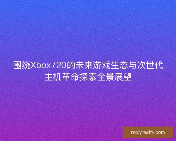围绕Xbox720的未来游戏生态与次世代主机革命探索全景展望