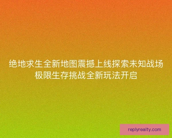 绝地求生全新地图震撼上线探索未知战场极限生存挑战全新玩法开启