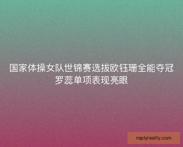 国家体操女队世锦赛选拔欧钰珊全能夺冠罗蕊单项表现亮眼