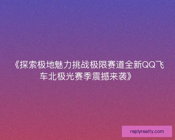 《探索极地魅力挑战极限赛道全新QQ飞车北极光赛季震撼来袭》