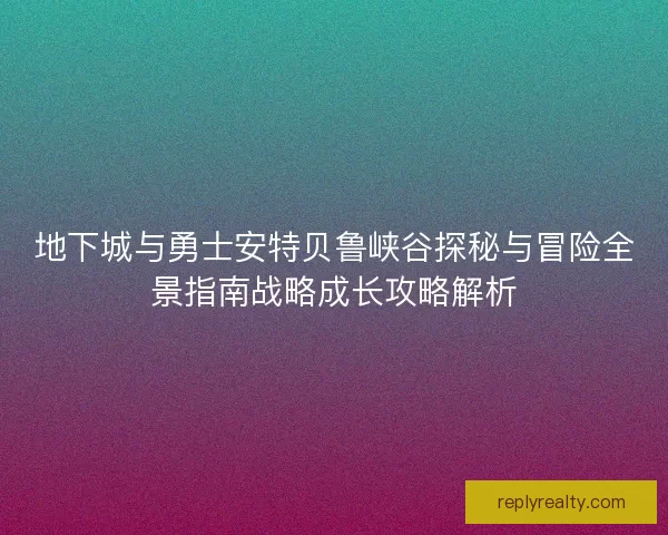 地下城与勇士安特贝鲁峡谷探秘与冒险全景指南战略成长攻略解析