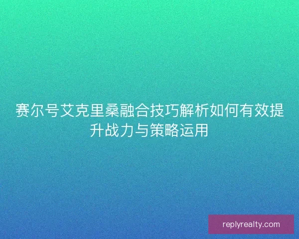 赛尔号艾克里桑融合技巧解析如何有效提升战力与策略运用